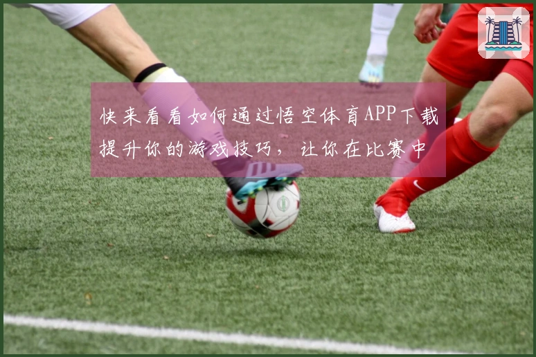 快来看看如何通过悟空体育APP下载提升你的游戏技巧，让你在比赛中轻松获胜！