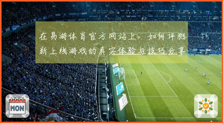 在易游体育官方网站上，如何评测新上线游戏的真实体验与技巧分享
