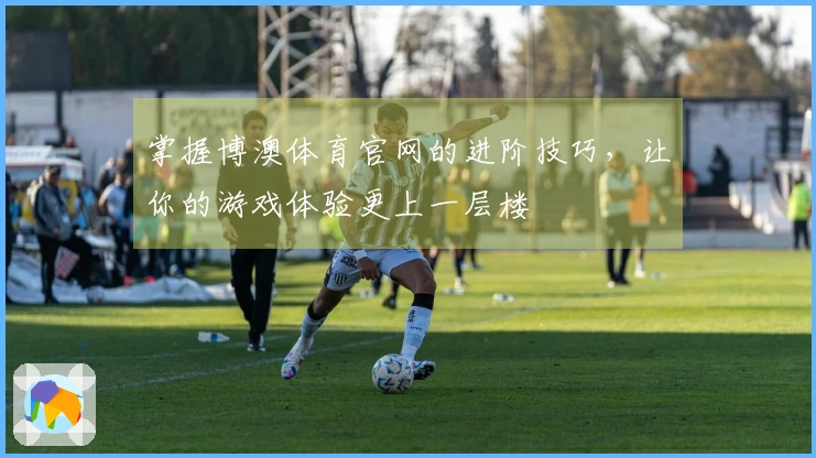 掌握博澳体育官网的进阶技巧，让你的游戏体验更上一层楼