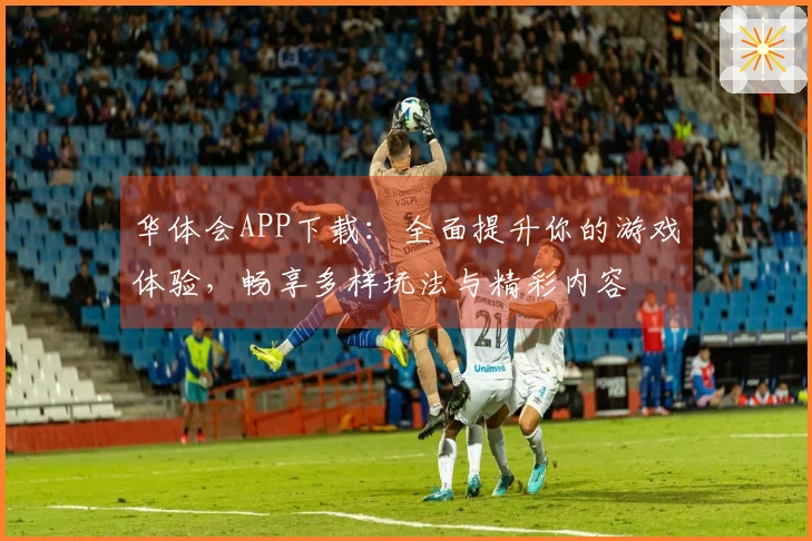 华体会APP下载：全面提升你的游戏体验，畅享多样玩法与精彩内容