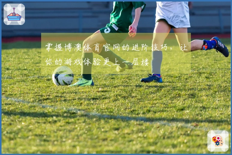 掌握博澳体育官网的进阶技巧，让你的游戏体验更上一层楼