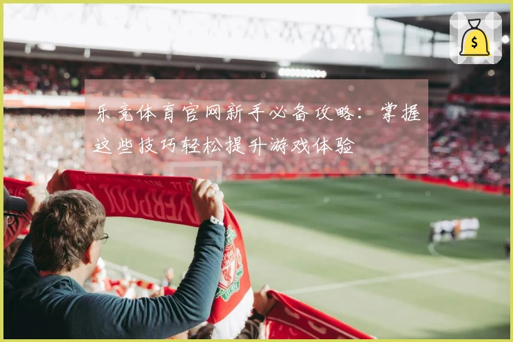 乐竞体育官网新手必备攻略：掌握这些技巧轻松提升游戏体验