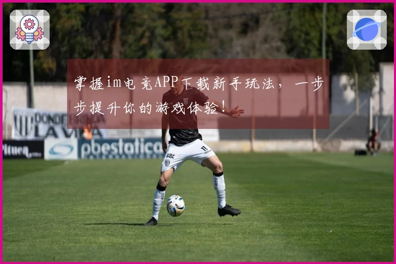 掌握im电竞APP下载新手玩法，一步步提升你的游戏体验！