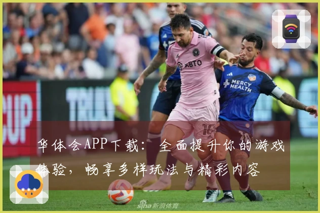 华体会APP下载：全面提升你的游戏体验，畅享多样玩法与精彩内容